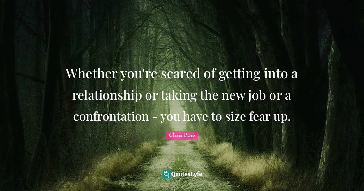 Whether you're scared of getting into a relationship or taking the new job or a confrontation - you have to size fear up.
