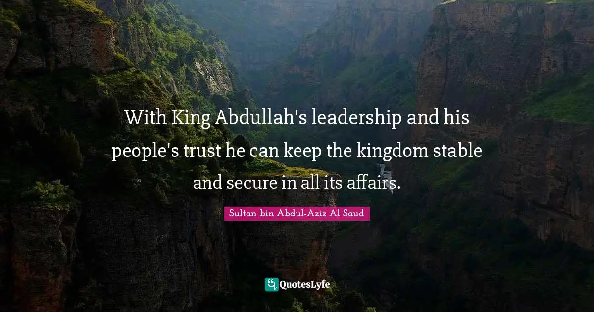 With King Abdullah's leadership and his people's trust he can keep the kingdom stable and secure in all its affairs.