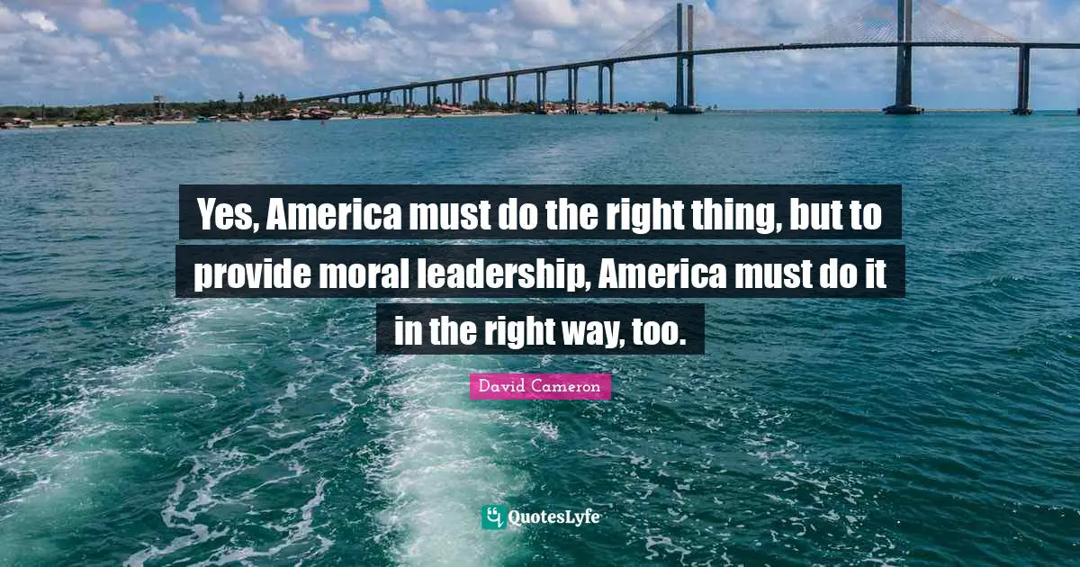 Yes, America must do the right thing, but to provide moral leadership, America must do it in the right way, too.