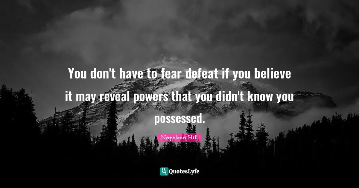 You don't have to fear defeat if you believe it may reveal powers that you didn't know you possessed.
