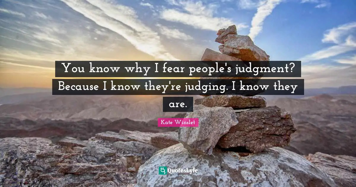 You know why I fear people's judgment? Because I know they're judging. I know they are.