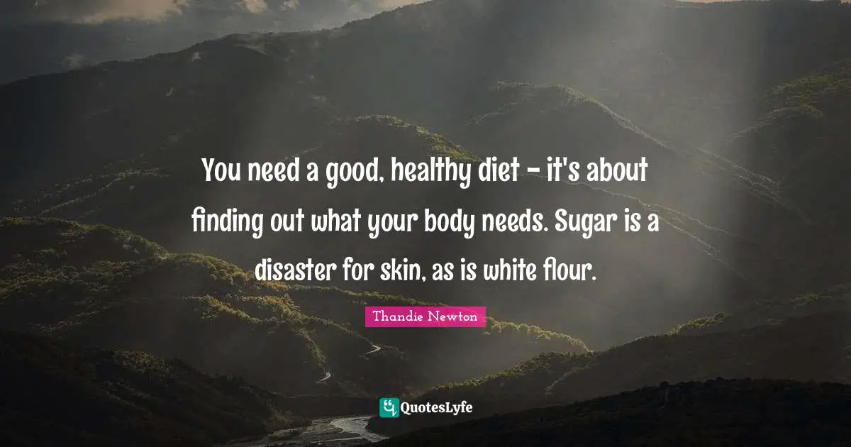 You need a good, healthy diet - it's about finding out what your body needs. Sugar is a disaster for skin, as is white flour.