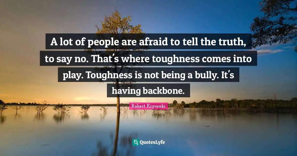 A lot of people are afraid to tell the truth, to say no. That's where toughness comes into play. Toughness is not being a bully. It's having backbone.