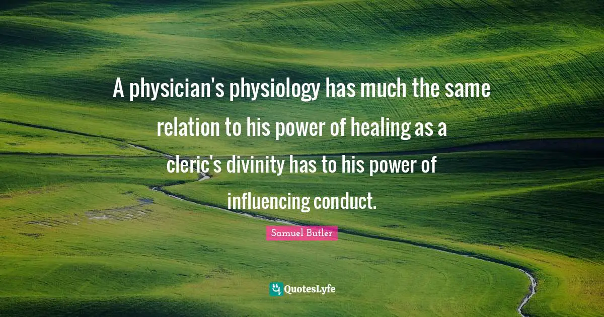 Samuel Butler Quotes: "A physician's physiology has much the same relation to his power of healing as a cleric's divinity has to his power of influencing conduct."