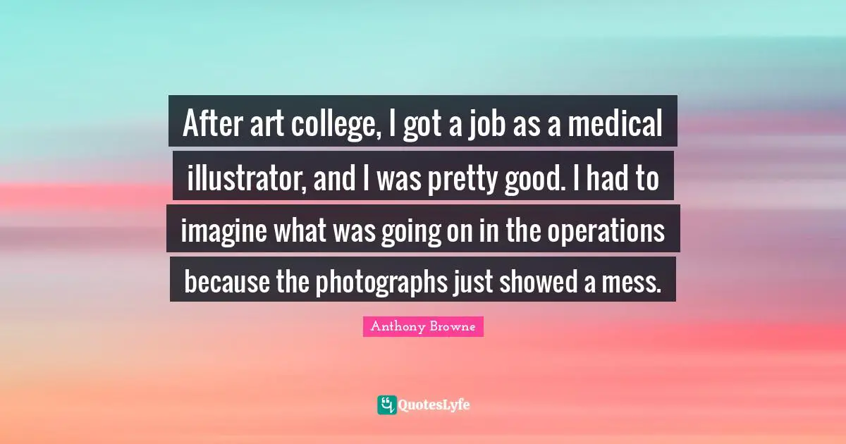 After art college, I got a job as a medical illustrator, and I was pretty good. I had to imagine what was going on in the operations because the photographs just showed a mess.