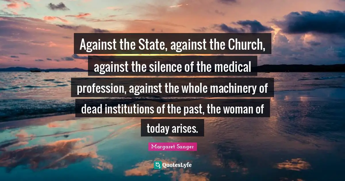 Against the State, against the Church, against the silence of the medical profession, against the whole machinery of dead institutions of the past, the woman of today arises.