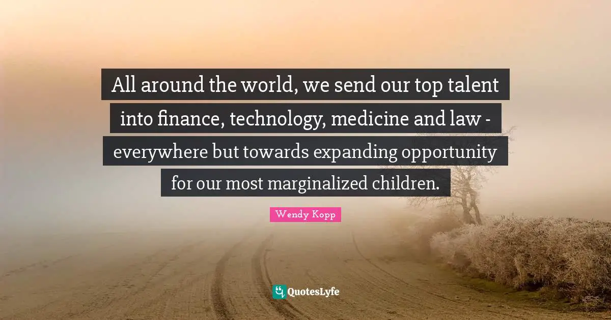 All around the world, we send our top talent into finance, technology, medicine and law - everywhere but towards expanding opportunity for our most marginalized children.