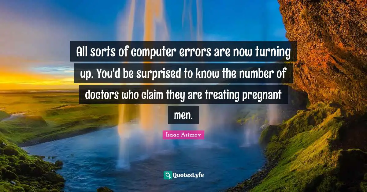 All sorts of computer errors are now turning up. You'd be surprised to know the number of doctors who claim they are treating pregnant men.