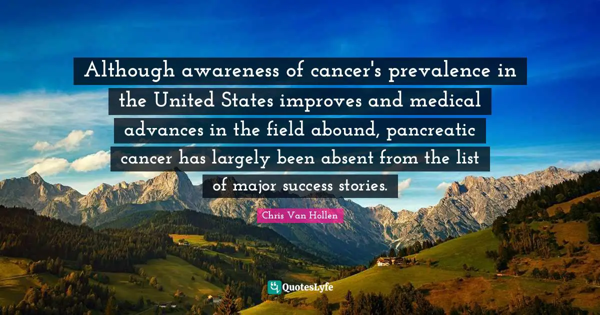 Awareness Quotes: "Although awareness of cancer's prevalence in the United States improves and medical advances in the field abound, pancreatic cancer has largely been absent from the list of major success stories."
