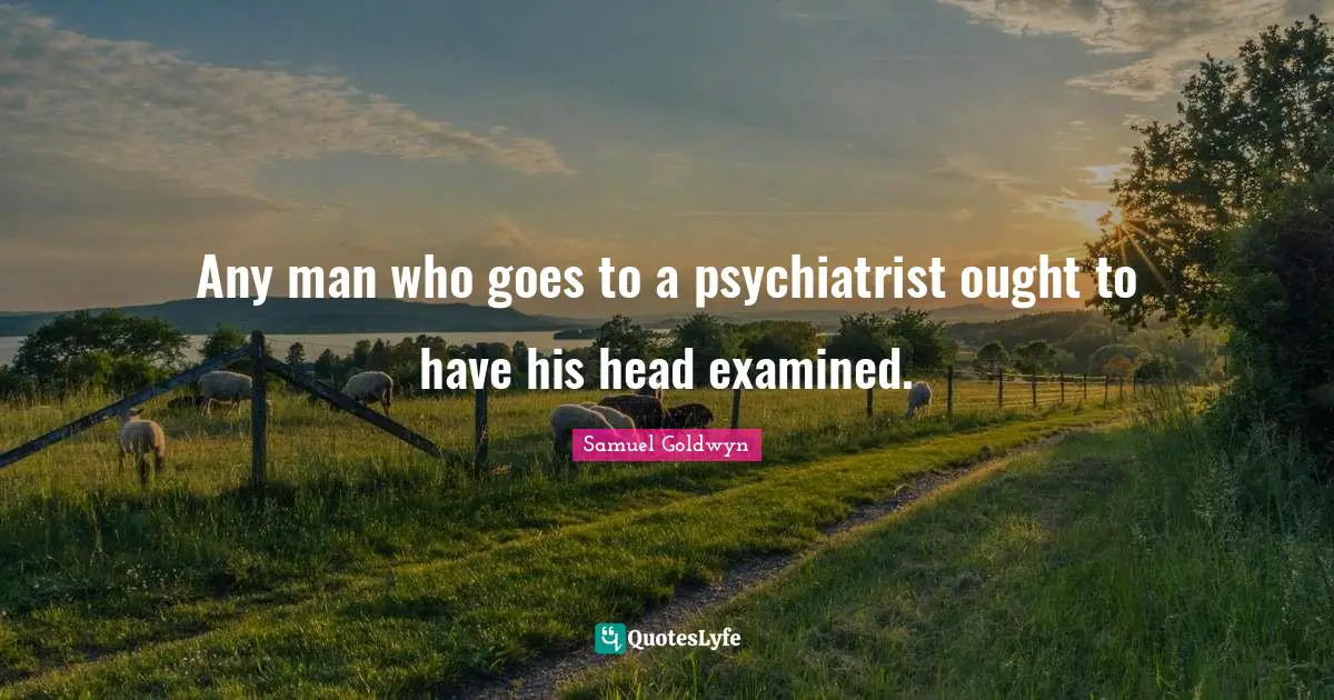 Samuel Goldwyn Quotes: "Any man who goes to a psychiatrist ought to have his head examined."
