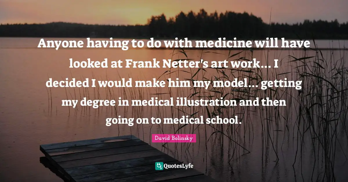 Anyone having to do with medicine will have looked at Frank Netter's art work... I decided I would make him my model... getting my degree in medical illustration and then going on to medical school.