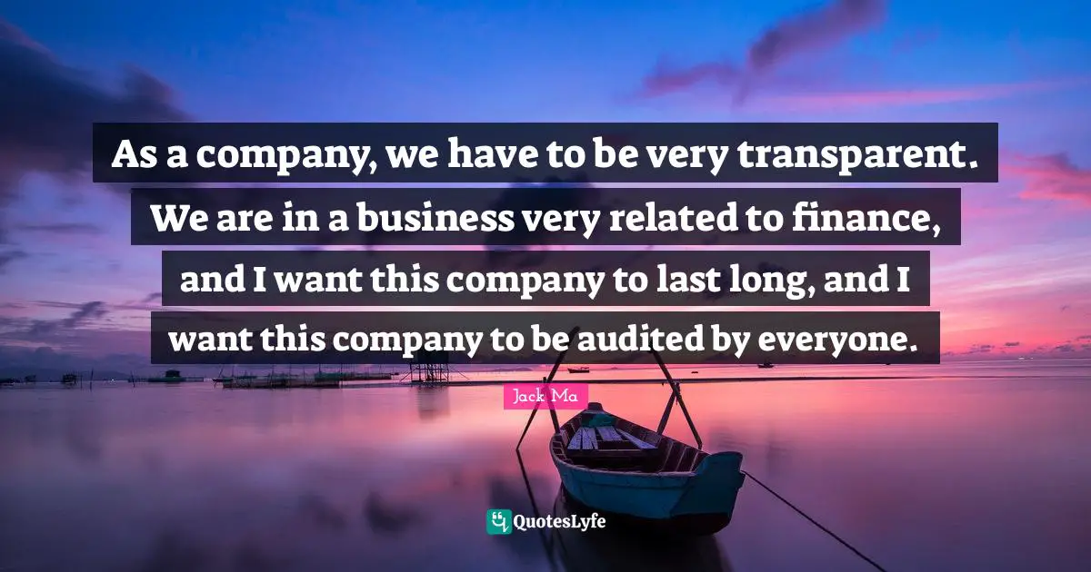 As a company, we have to be very transparent. We are in a business very related to finance, and I want this company to last long, and I want this company to be audited by everyone.