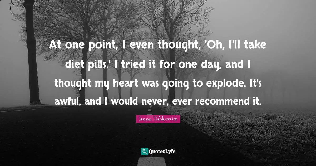 At one point, I even thought, 'Oh, I'll take diet pills.' I tried it for one day, and I thought my heart was going to explode. It's awful, and I would never, ever recommend it.