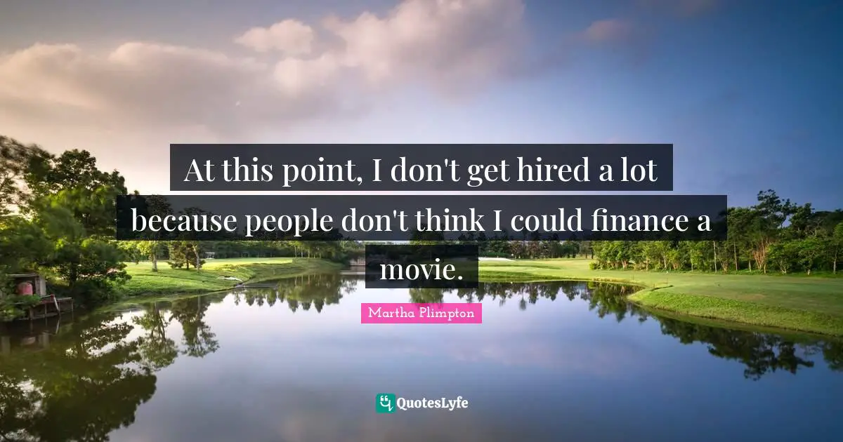 At this point, I don't get hired a lot because people don't think I could finance a movie.