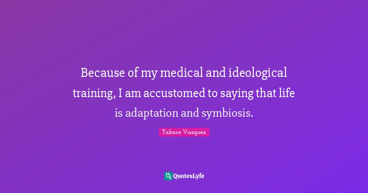 Because of my medical and ideological training, I am accustomed to saying that life is adaptation and symbiosis.