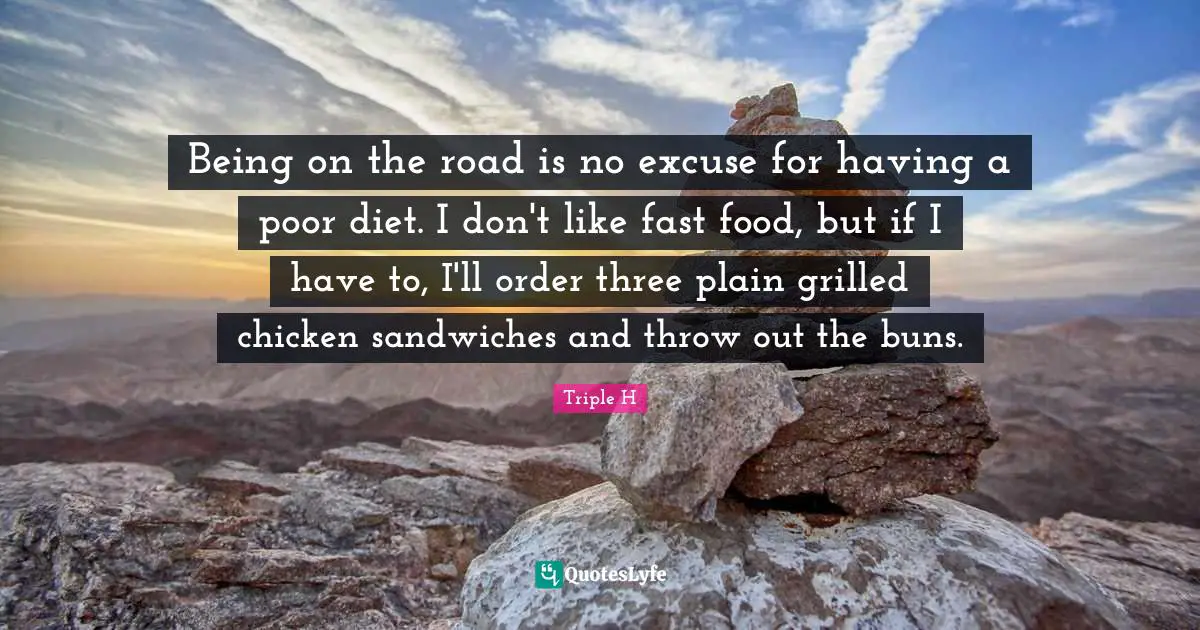 Being on the road is no excuse for having a poor diet. I don't like fast food, but if I have to, I'll order three plain grilled chicken sandwiches and throw out the buns.