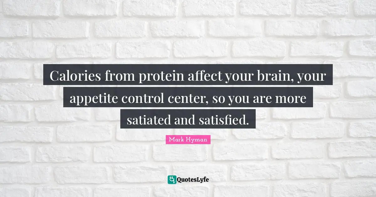 Calories from protein affect your brain, your appetite control center, so you are more satiated and satisfied.