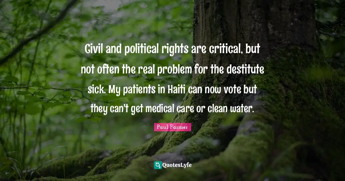 Civil and political rights are critical, but not often the real problem for the destitute sick. My patients in Haiti can now vote but they can't get medical care or clean water.