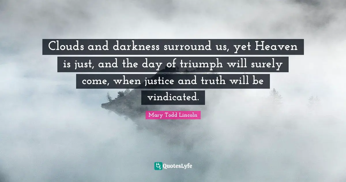 Clouds and darkness surround us, yet Heaven is just, and the day of triumph will surely come, when justice and truth will be vindicated.