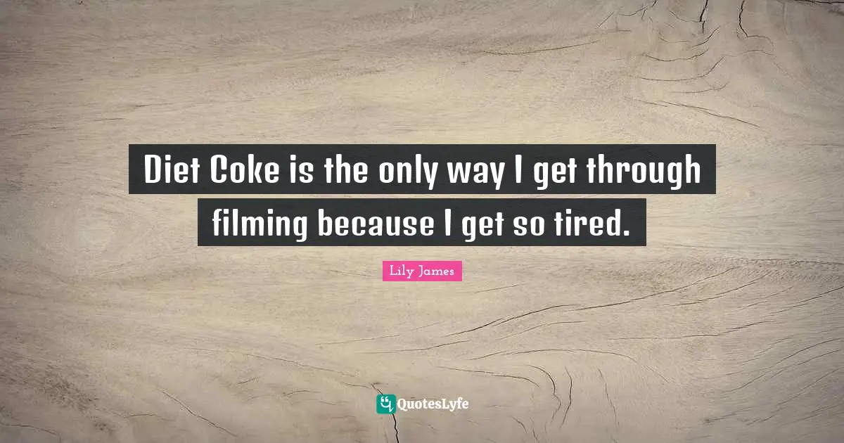 Diet Coke is the only way I get through filming because I get so tired.