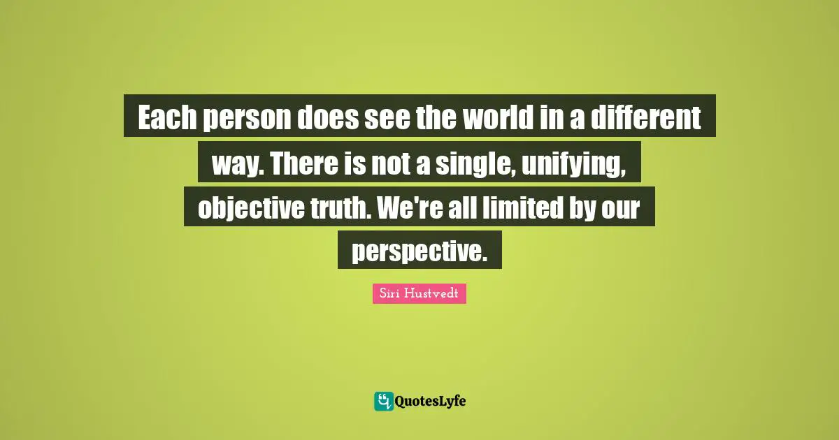 Each person does see the world in a different way. There is not a single, unifying, objective truth. We're all limited by our perspective.