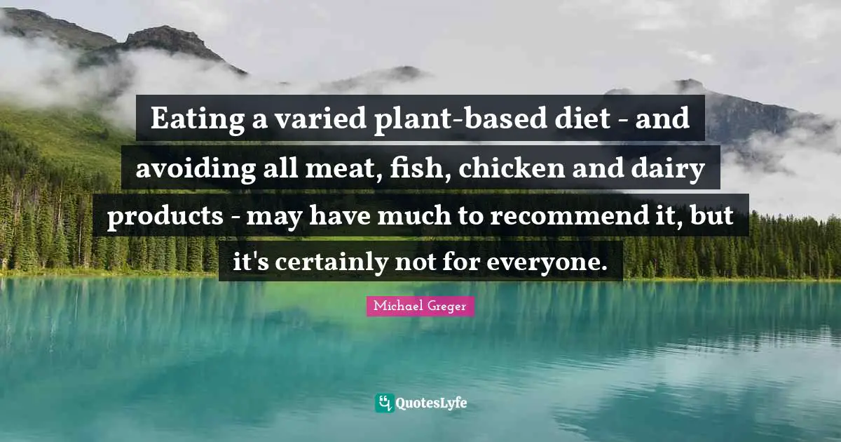 Michael Greger Quotes: "Eating a varied plant-based diet - and avoiding all meat, fish, chicken and dairy products - may have much to recommend it, but it's certainly not for everyone."