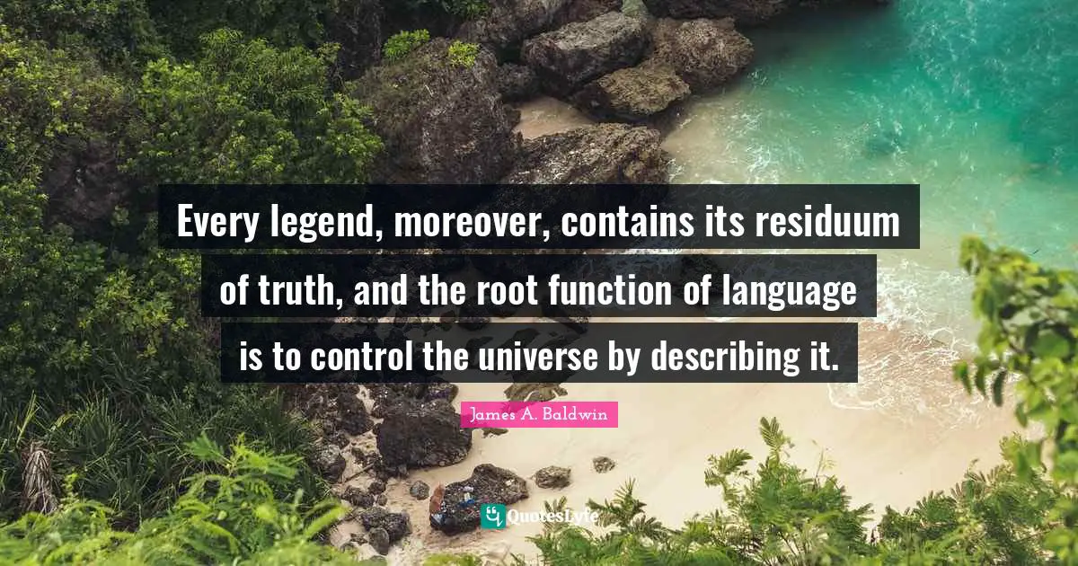 Every legend, moreover, contains its residuum of truth, and the root function of language is to control the universe by describing it.