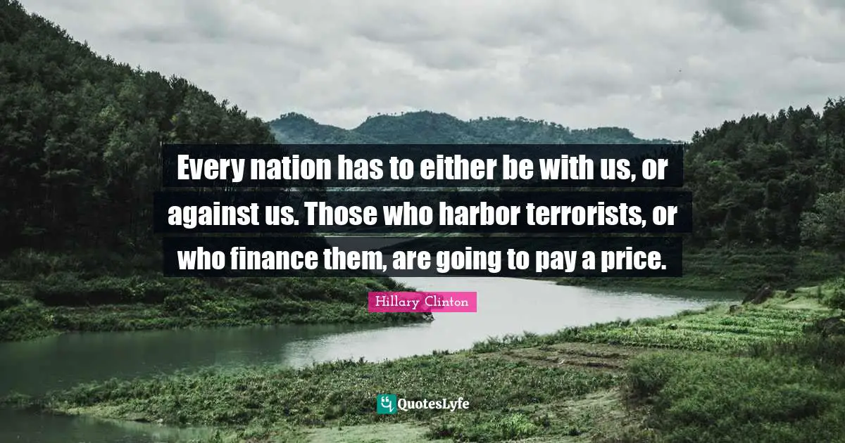 Every nation has to either be with us, or against us. Those who harbor terrorists, or who finance them, are going to pay a price.