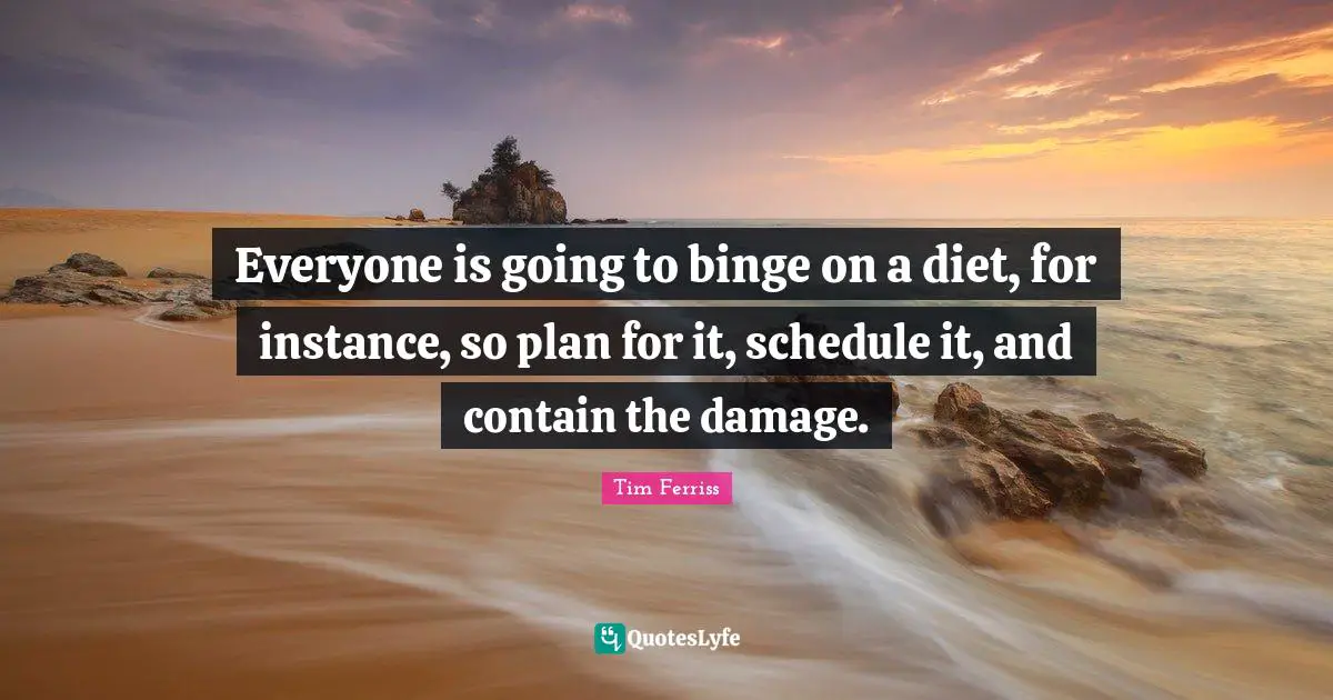 Everyone is going to binge on a diet, for instance, so plan for it, schedule it, and contain the damage.