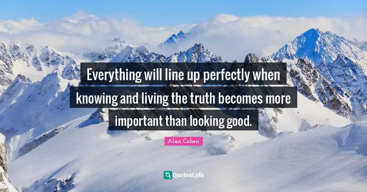 Alan Cohen Quotes: Everything will line up perfectly when knowing and living the truth becomes more important than looking good.