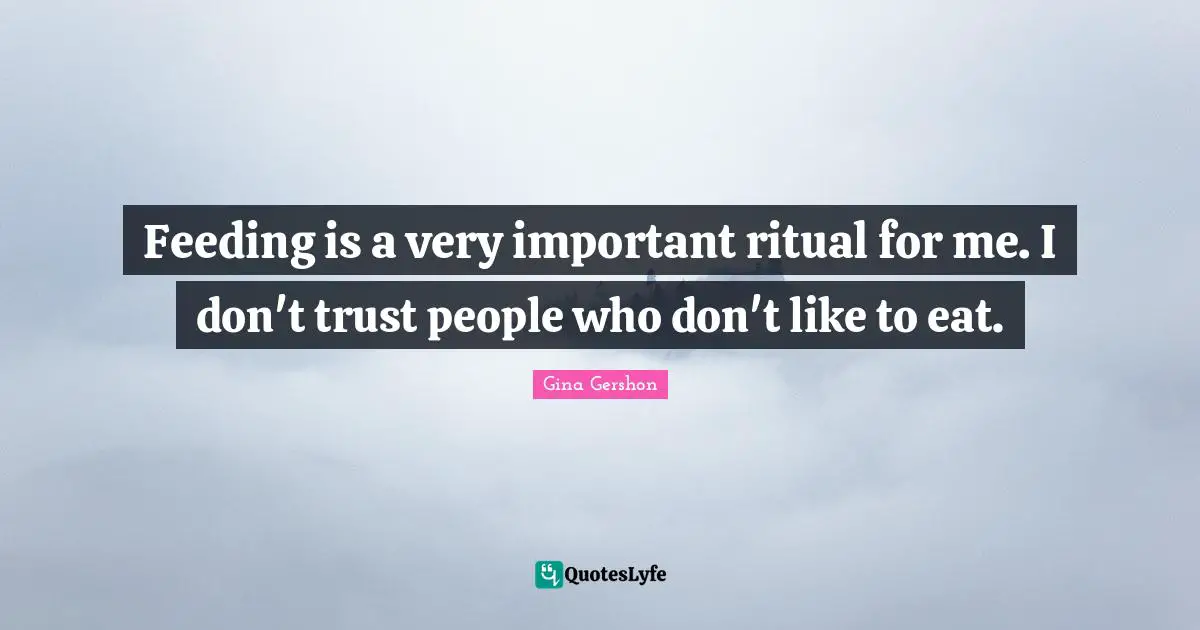 Feeding is a very important ritual for me. I don't trust people who don't like to eat.