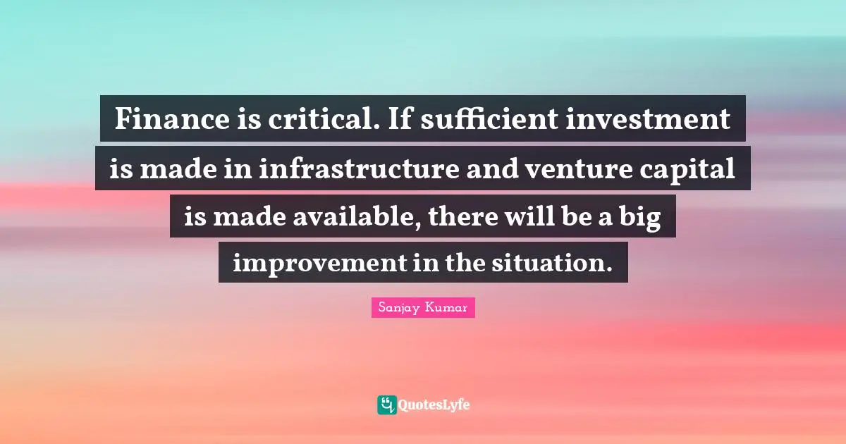 Finance is critical. If sufficient investment is made in infrastructure and venture capital is made available, there will be a big improvement in the situation.