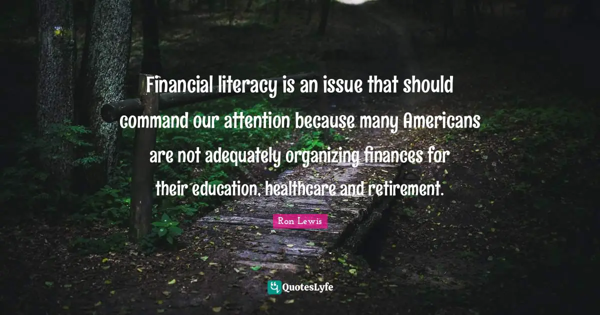 Financial literacy is an issue that should command our attention because many Americans are not adequately organizing finances for their education, healthcare and retirement.