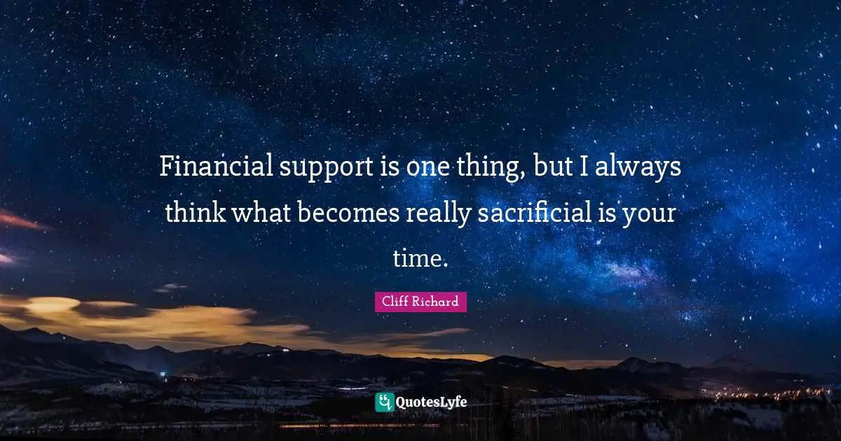 Cliff Richard Quotes: "Financial support is one thing, but I always think what becomes really sacrificial is your time."