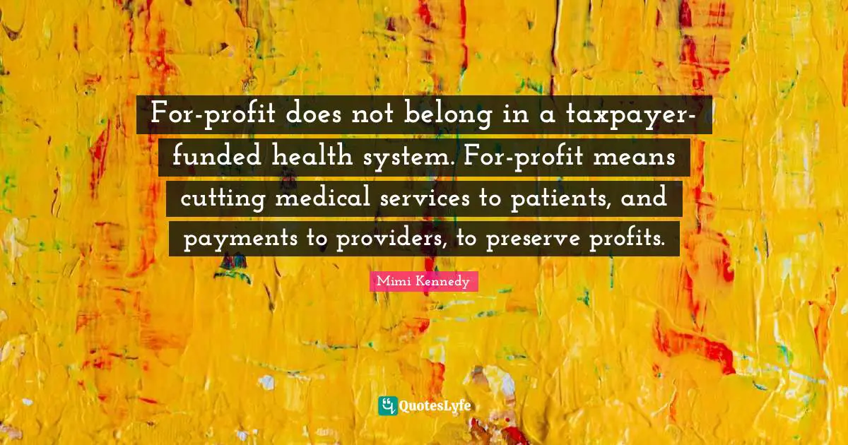 Health System Quotes: "For-profit does not belong in a taxpayer-funded health system. For-profit means cutting medical services to patients, and payments to providers, to preserve profits."