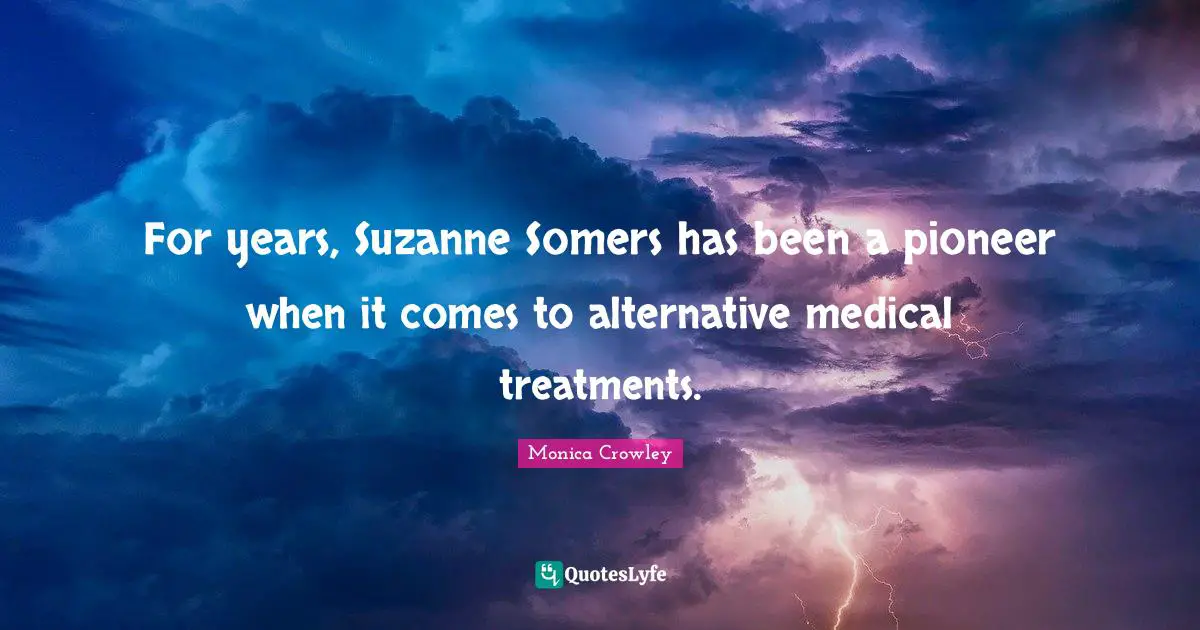 Monica Crowley Quotes: For years, Suzanne Somers has been a pioneer when it comes to alternative medical treatments.