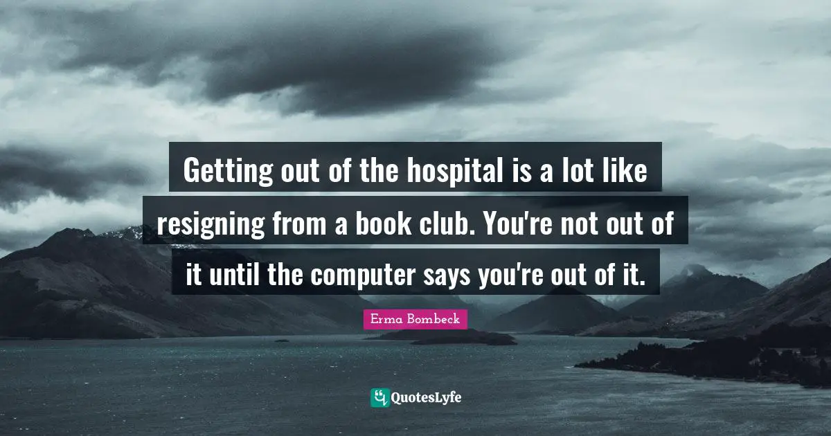 Erma Bombeck Quotes: "Getting out of the hospital is a lot like resigning from a book club. You're not out of it until the computer says you're out of it."