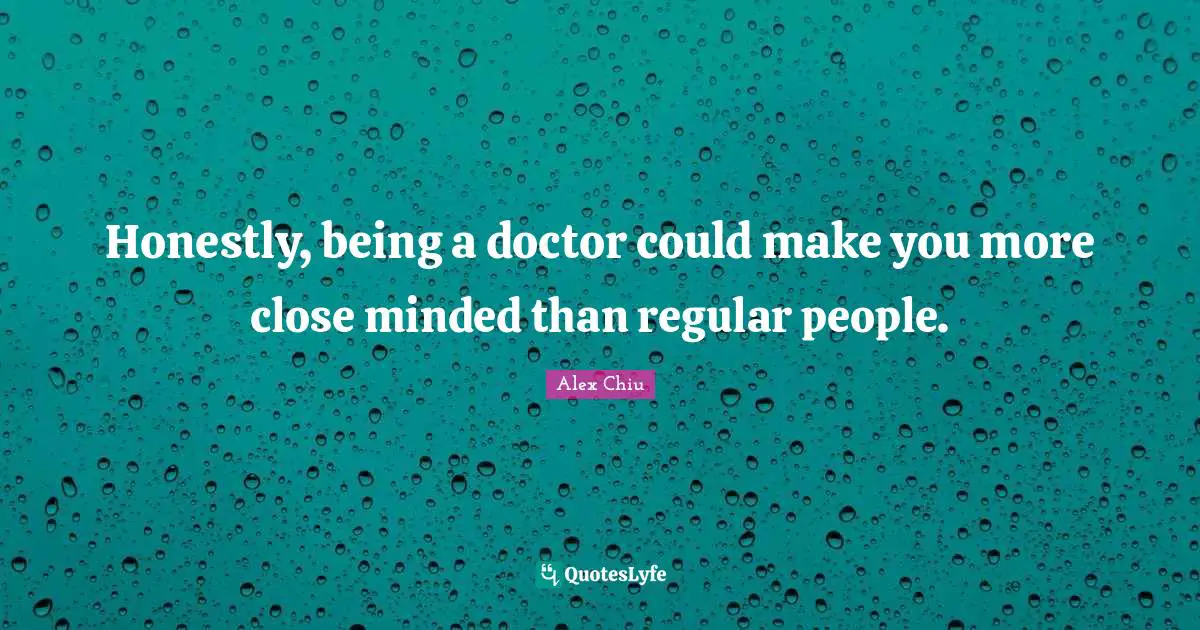 Honestly, being a doctor could make you more close minded than regular people.