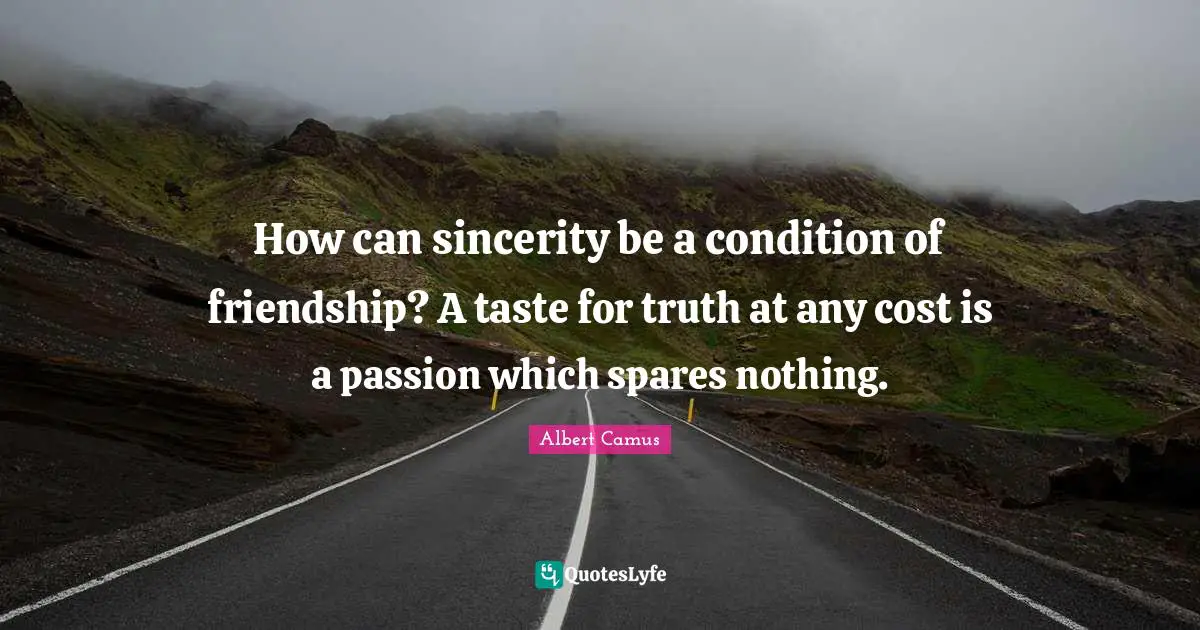 How can sincerity be a condition of friendship? A taste for truth at any cost is a passion which spares nothing.