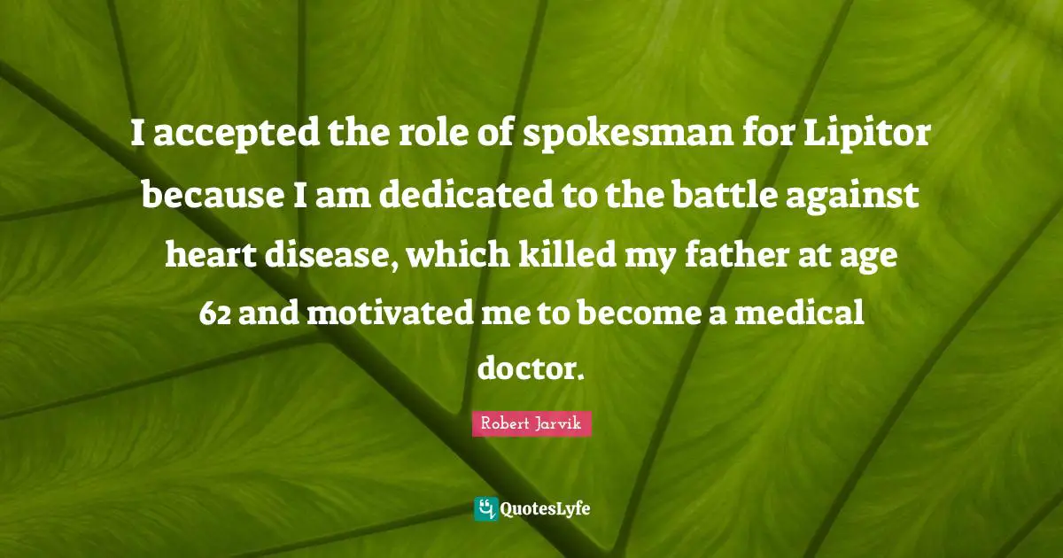 I accepted the role of spokesman for Lipitor because I am dedicated to the battle against heart disease, which killed my father at age 62 and motivated me to become a medical doctor.
