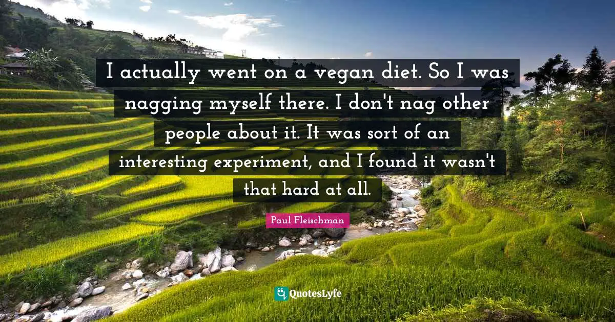 I actually went on a vegan diet. So I was nagging myself there. I don't nag other people about it. It was sort of an interesting experiment, and I found it wasn't that hard at all.