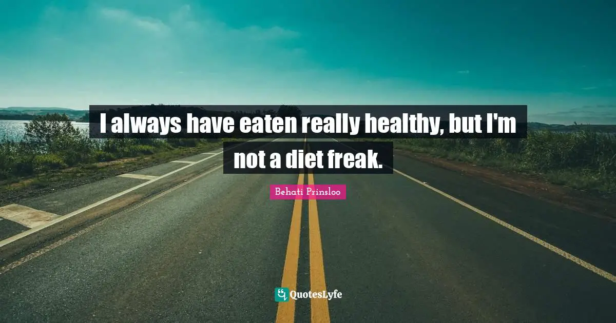 I always have eaten really healthy, but I'm not a diet freak.