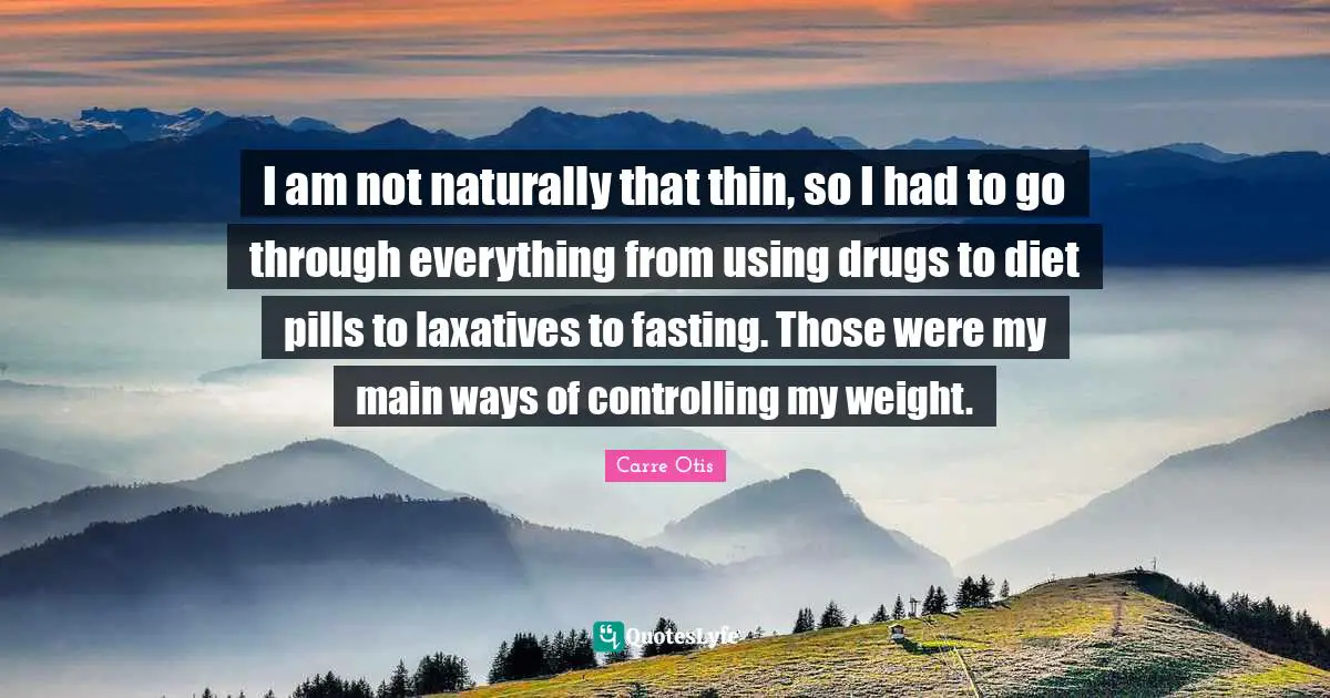 I am not naturally that thin, so I had to go through everything from using drugs to diet pills to laxatives to fasting. Those were my main ways of controlling my weight.