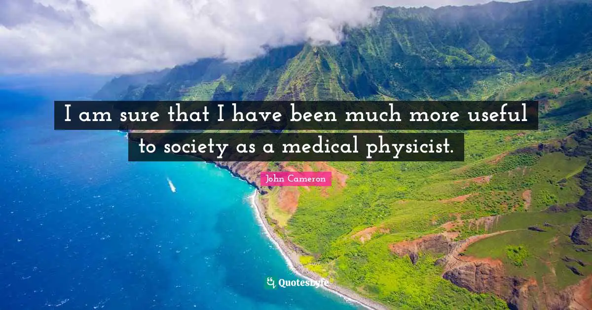 I am sure that I have been much more useful to society as a medical physicist.
