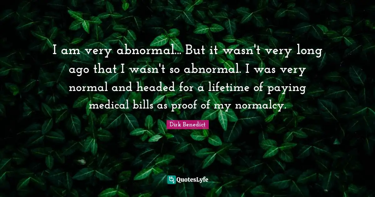 I am very abnormal... But it wasn't very long ago that I wasn't so abnormal. I was very normal and headed for a lifetime of paying medical bills as proof of my normalcy.