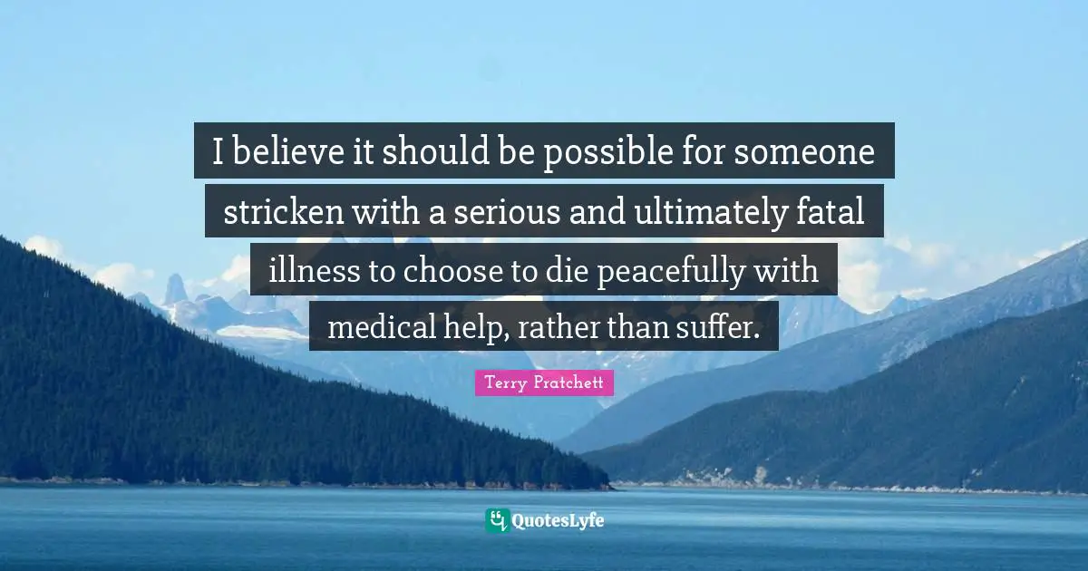 I believe it should be possible for someone stricken with a serious and ultimately fatal illness to choose to die peacefully with medical help, rather than suffer.