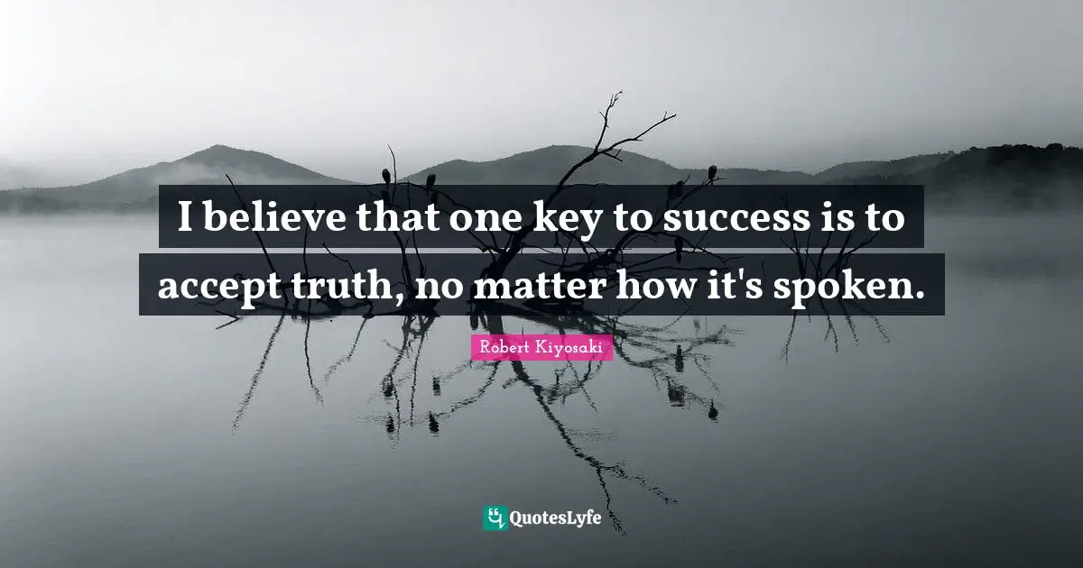 I believe that one key to success is to accept truth, no matter how it's spoken.