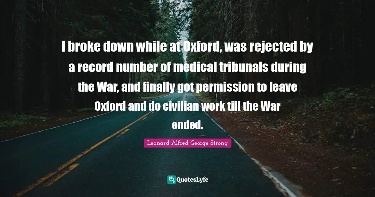 I broke down while at Oxford, was rejected by a record number of medical tribunals during the War, and finally got permission to leave Oxford and do civilian work till the War ended.