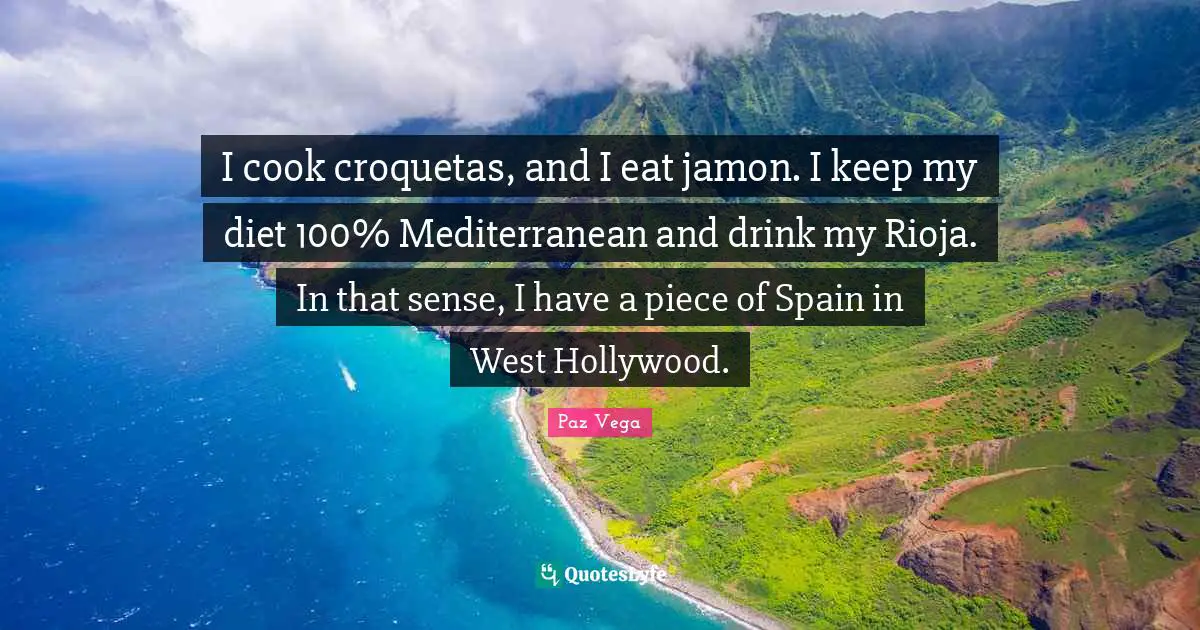 I cook croquetas, and I eat jamon. I keep my diet 100% Mediterranean and drink my Rioja. In that sense, I have a piece of Spain in West Hollywood.