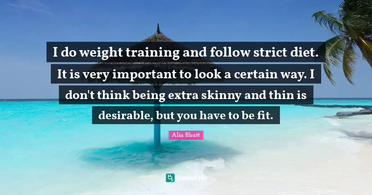 I do weight training and follow strict diet. It is very important to look a certain way. I don't think being extra skinny and thin is desirable, but you have to be fit.